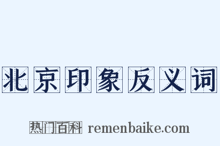 北京印象反义词是什么意思的图片